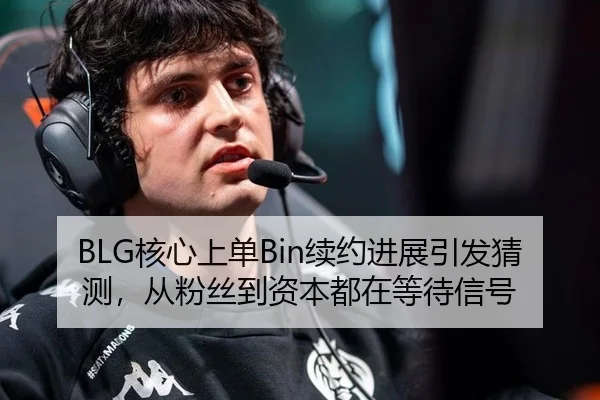 BLG核心上单Bin续约进展引发猜测，从粉丝到资本都在等待信号